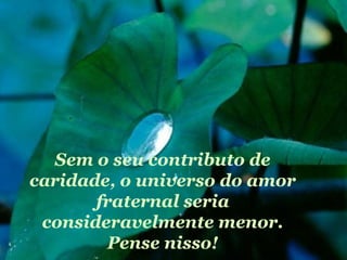 Sem o seu contributo de
caridade, o universo do amor
       fraternal seria
 consideravelmente menor.
        Pense nisso!
 