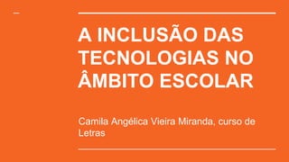A INCLUSÃO DAS
TECNOLOGIAS NO
ÂMBITO ESCOLAR
Camila Angélica Vieira Miranda, curso de
Letras
 
