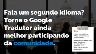 Fala um segundo idioma?
Torne o Google
Tradutor ainda
melhor participando
da comunidade.
Dica
Inspire seu público a
utiliz...