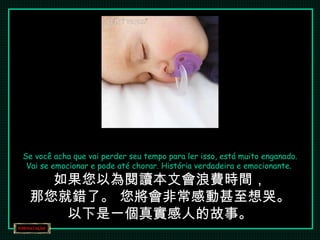 Se você acha que vai perder seu tempo para ler isso, está muito enganado. Vai se emocionar e pode até chorar. História verdadeira e emocionante.  如果您以為閱讀本文會浪費時間， 那您就錯了。 您將會非常感動甚至想哭。 以下是一個真實感人的故事。 