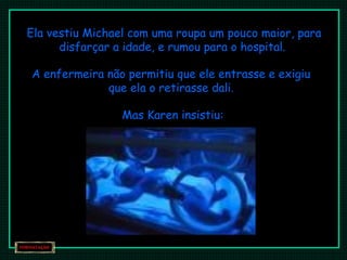 Ela vestiu Michael com uma roupa um pouco maior, para
disfarçar a idade, e rumou para o hospital.
A enfermeira não permitiu que ele entrasse e exigiu
que ela o retirasse dali.
Mas Karen insistiu:
 