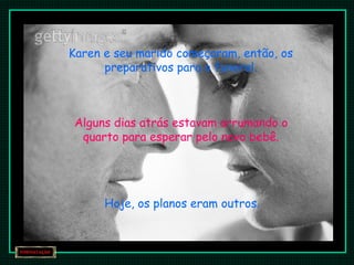 Karen e seu marido começaram, então, os
preparativos para o funeral.
Alguns dias atrás estavam arrumando o
quarto para esperar pelo novo bebê.
Hoje, os planos eram outros.
 