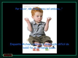 Por favor, não leve o meu sol embora..." Enquanto Michael cantava, a respiração difícil do bebê foi se tornando suave. 