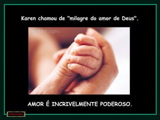 Karen chamou de "milagre do amor de Deus". AMOR É INCRIVELMENTE PODEROSO. 