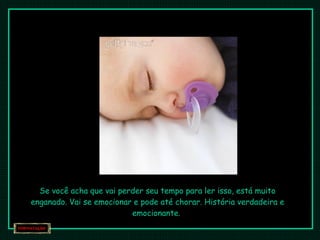 Se você acha que vai perder seu tempo para ler isso, está muito enganado. Vai se emocionar e pode até chorar. História verdadeira e emocionante.  