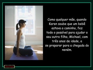 Como qualquer mãe, quando Karen soube que um bebê estava a caminho, fez todo o possível para ajudar o seu outro filho, Michael, com três anos de idade, a se preparar para a chegada do neném. 