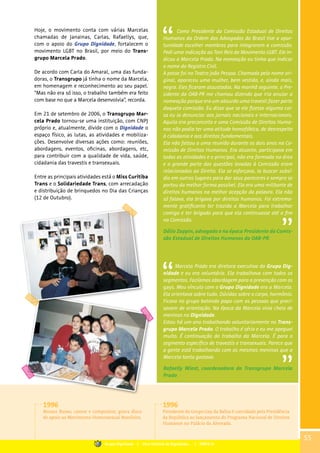 Como Presidente da Comissão Estadual de Direitos
Humanos da Ordem dos Advogados do Brasil tive a opor-
tunidade escolher membros para integrarem a comissão.
Pedi uma indicação ao Toni Reis do Movimento LGBT. Ele in-
dicou a Marcela Prado. Na nomeação eu tinha que indicar
o nome do Registro Civil.
A posse foi no Teatro João Pessoa. Chamada pelo nome ori-
ginal, apareceu uma mulher, bem vestida, e, ainda mais,
negra. Eles ficaram assustados. Na manhã seguinte, o Pre-
sidente da OAB-PR me chamou dizendo que iria anular a
nomeação porque era um absurdo uma travesti fazer parte
daquela comissão. Eu disse que se ele fizesse alguma coi-
sa eu ia denunciar aos jornais nacionais e internacionais.
Aquilo era preconceito e uma Comissão de Direitos Huma-
nos não podia ter uma atitude homofóbica, de desrespeito
à cidadania e aos direitos fundamentais.
Ela não faltou a uma reunião durante os dois anos na Co-
missão de Direitos Humanos. Era atuante, participava em
todas as atividades e o principal, não era formada na área
e a grande parte das questões levadas à Comissão eram
relacionadas ao Direito. Ela se esforçava, ia buscar subsí-
dio em outros lugares para dar seus pareceres e sempre se
portou da melhor forma possível. Ela era uma militante de
direitos humanos na melhor acepção da palavra. Ela não
só falava, ela brigava por direitos humanos. Foi extrema-
mente gratificante ter trazido a Marcela para trabalhar
comigo e ter brigado para que ela continuasse até o fim
na Comissão.
Dálio Zappin, advogado e na época Presidente da Comis-
são Estadual de Direitos Humanos da OAB-PR.
Marcela Prado era diretora executiva do Grupo Dig-
nidade e eu era voluntária. Ela trabalhava com todos os
segmentos. Fazíamos abordagem para a prevenção com os
gays. Meu vínculo com o Grupo Dignidade era a Marcela.
Ela orientava sobre tudo. Dúvidas sobre o corpo, hormônio.
Ficava no grupo batendo papo com as pessoas que preci-
savam de orientação. Na época da Marcela vivia cheio de
meninas no Dignidade.
Estou há um ano trabalhando voluntariamente no Trans-
grupo Marcela Prado. O trabalho é sério e eu me apeguei
muito. É continuação do trabalho da Marcela. É para o
segmento específico de travestis e transexuais. Parece que
a gente está trabalhando com as mesmas meninas que a
Marcela tanto gostava.
Rafaelly Wiest, coordenadora do Transgrupo Marcela
Prado
Hoje, o movimento conta com várias Marcelas
chamadas de Janainas, Carlas, Rafaellys, que,
com o apoio do Grupo Dignidade, fortalecem o
movimento LGBT no Brasil, por meio do Trans-
grupo Marcela Prado.
De acordo com Carla do Amaral, uma das funda-
doras, o Transgrupo já tinha o nome da Marcela,
em homenagem e reconhecimento ao seu papel.
“Mas não era só isso, o trabalho também era feito
com base no que a Marcela desenvolvia”, recorda.
Em 21 de setembro de 2006, o Transgrupo Mar-
cela Prado tornou-se uma instituição, com CNPJ
próprio e, atualmente, divide com o Dignidade o
espaço físico, as lutas, as atividades e mobiliza-
ções. Desenvolve diversas ações como: reuniões,
abordagens, eventos, oficinas, abordagens, etc,
para contribuir com a qualidade de vida, saúde,
cidadania das travestis e transexuais.
Entre as principais atividades está o Miss Curitiba
Trans e o Solidariedade Trans, com arrecadação
e distribuição de brinquedos no Dia das Crianças
(12 de Outubro).
1996
Renato Russo, cantor e compositor, grava disco
de apoio ao Movimento Homossexual Brasileiro.
1996
Presidente do Grupo Gay da Bahia é convidado pela Presidência
da República ao lançamento do Programa Nacional de Direitos
Humanos no Palácio da Alvorada.
55
Grupo Dignidade | Uma história de Dignidade... | PARTE III
 