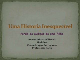 Perda da audição de uma Filha 
Nome: Fabricia Oliveira 
Modulo 1 
Curso: Língua Portuguesa 
Professora: Karla 
 