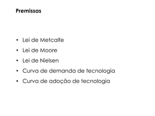 Premissas




• Lei de Metcalfe

• Lei de Moore

• Lei de Nielsen

• Curva de demanda de tecnologia

• Curva de adoção de tecnologia
 