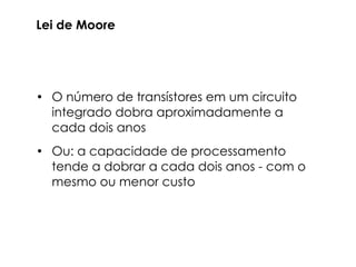 Lei de Moore




• O número de transístores em um circuito
  integrado dobra aproximadamente a
  cada dois anos
• Ou: a capacidade de processamento
  tende a dobrar a cada dois anos - com o
  mesmo ou menor custo
 