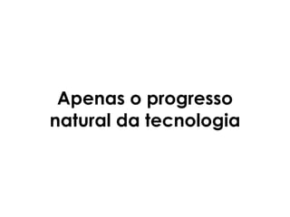 Apenas o progresso
natural da tecnologia
 