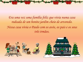 Era uma vez uma família feliz que vivia numa casa
rodeada de um bonito jardim cheio de arvoredo.
Nessa casa vivia o Paulo com os avós, os pais e os seus
três irmãos.
 