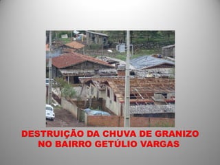 DESTRUIÇÃO DA CHUVA DE GRANIZO
   NO BAIRRO GETÚLIO VARGAS
 