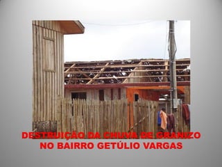 DESTRUIÇÃO DA CHUVA DE GRANIZO
   NO BAIRRO GETÚLIO VARGAS
 
