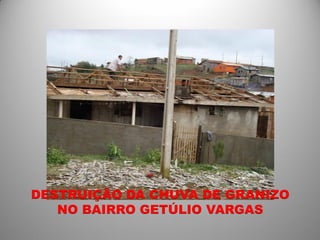 DESTRUIÇÃO DA CHUVA DE GRANIZO
   NO BAIRRO GETÚLIO VARGAS
 