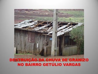 DESTRUIÇÃO DA CHUVA DE GRANIZO
   NO BAIRRO GETÚLIO VARGAS
 