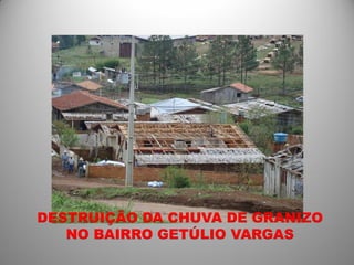 DESTRUIÇÃO DA CHUVA DE GRANIZO
   NO BAIRRO GETÚLIO VARGAS
 