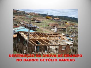 DESTRUIÇÃO DA CHUVA DE GRANIZO
   NO BAIRRO GETÚLIO VARGAS
 