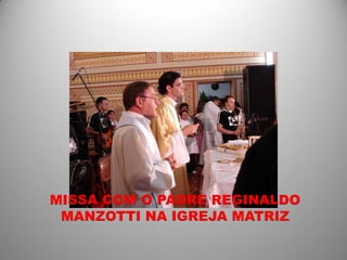 MISSA COM O PADRE REGINALDO
 MANZOTTI NA IGREJA MATRIZ
 