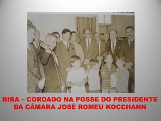 BIRA – COROADO NA POSSE DO PRESIDENTE
   DA CÂMARA JOSÉ ROMEU KOCCHANN
 