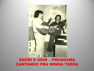 ENORI E ODIR – PROGRAMA
CANTANDO PRA MINHA TERRA
 