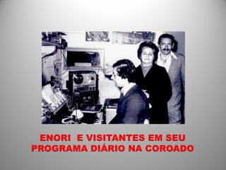 ENORI E VISITANTES EM SEU
PROGRAMA DIÁRIO NA COROADO
 