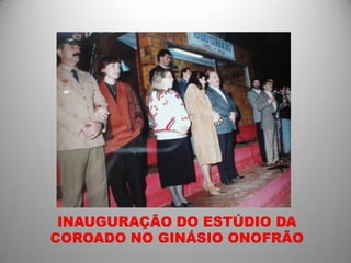INAUGURAÇÃO DO ESTÚDIO DA
COROADO NO GINÁSIO ONOFRÃO
 