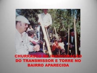 CHURRASCO NA INAUGURAÇÃO
DO TRANSMISSOR E TORRE NO
     BAIRRO APARECIDA
 