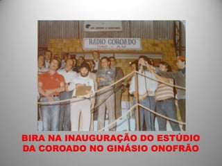 BIRA NA INAUGURAÇÃO DO ESTÚDIO
DA COROADO NO GINÁSIO ONOFRÃO
 