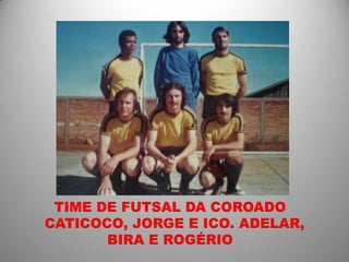 TIME DE FUTSAL DA COROADO
CATICOCO, JORGE E ICO. ADELAR,
       BIRA E ROGÉRIO
 