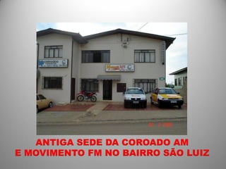 ANTIGA SEDE DA COROADO AM
E MOVIMENTO FM NO BAIRRO SÃO LUIZ
 