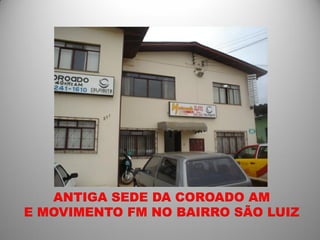 ANTIGA SEDE DA COROADO AM
E MOVIMENTO FM NO BAIRRO SÃO LUIZ
 