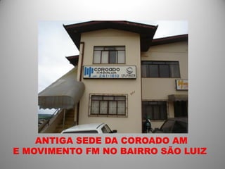 ANTIGA SEDE DA COROADO AM
E MOVIMENTO FM NO BAIRRO SÃO LUIZ
 