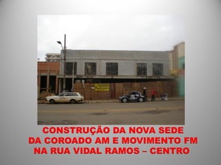 CONSTRUÇÃO DA NOVA SEDE
DA COROADO AM E MOVIMENTO FM
 NA RUA VIDAL RAMOS – CENTRO
 