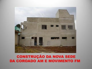 CONSTRUÇÃO DA NOVA SEDE
DA COROADO AM E MOVIMENTO FM
 