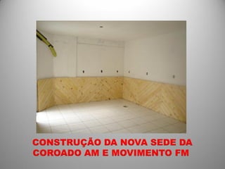 CONSTRUÇÃO DA NOVA SEDE DA
COROADO AM E MOVIMENTO FM
 