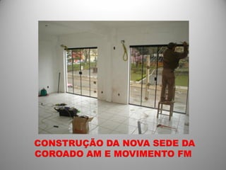 CONSTRUÇÃO DA NOVA SEDE DA
COROADO AM E MOVIMENTO FM
 