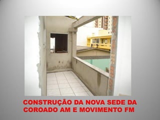 CONSTRUÇÃO DA NOVA SEDE DA
COROADO AM E MOVIMENTO FM
 