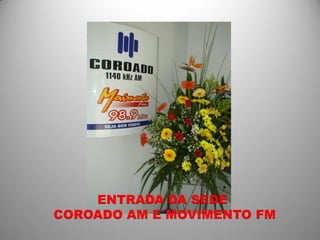 ENTRADA DA SEDE
COROADO AM E MOVIMENTO FM
 