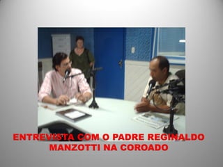 ENTREVISTA COM O PADRE REGINALDO
      MANZOTTI NA COROADO
 