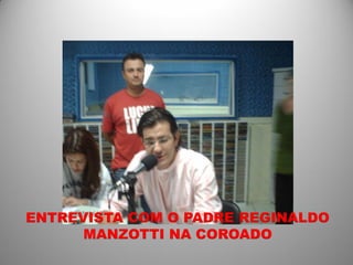 ENTREVISTA COM O PADRE REGINALDO
      MANZOTTI NA COROADO
 