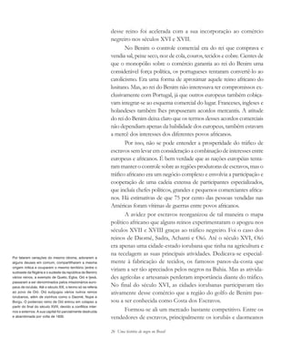 26 Uma história do negro no Brasil
desse reino foi acelerada com a sua incorporação ao comércio
negreiro nos séculos XVI e XVII.
No Benim o controle comercial era do rei que comprava e
vendia sal, peixe seco, noz de cola, couros, tecidos e cobre. Cientes de
que o monopólio sobre o comércio garantia ao rei do Benim uma
considerável força política, os portugueses tentaram convertê-lo ao
catolicismo. Era uma forma de aproximar aquele reino africano do
lusitano. Mas, ao rei do Benim não interessava ter compromissos ex-
clusivamente com Portugal, já que outros europeus também cobiça-
vam integrar-se ao esquema comercial do lugar. Franceses, ingleses e
holandeses também lhes propuseram acordos mercantis. A atitude
do rei do Benim deixa claro que os termos desses acordos comerciais
não dependiam apenas da habilidade dos europeus, também estavam
a mercê dos interesses dos diferentes povos africanos.
Por isso, não se pode entender a prosperidade do tráfico de
escravos sem levar em consideração a combinação de interesses entre
europeus e africanos. É bem verdade que as nações européias tenta-
ram manter o controle sobre as regiões produtoras de escravos, mas o
tráfico africano era um negócio complexo e envolvia a participação e
cooperação de uma cadeia extensa de participantes especializados,
que incluía chefes políticos, grandes e pequenos comerciantes africa-
nos. Há estimativas de que 75 por cento das pessoas vendidas nas
Américas foram vítimas de guerras entre povos africanos.
A avidez por escravos reorganizou de tal maneira o mapa
político africano que alguns reinos experimentaram o apogeu nos
séculos XVII e XVIII graças ao tráfico negreiro. Foi o caso dos
reinos de Daomé, Sadra, Achanti e Oió. Até o século XVI, Oió
era apenas uma cidade-estado iorubana que tinha na agricultura e
na tecelagem as suas principais atividades. Dedicava-se especial-
mente à fabricação de tecidos, os famosos panos-da-costa que
viriam a ser tão apreciados pelos negros na Bahia. Mas as ativida-
des agrícolas e artesanais perderam importância diante do tráfico.
No final do século XVI, as cidades iorubanas participavam tão
ativamente desse comércio que a região do golfo de Benim pas-
sou a ser conhecida como Costa dos Escravos.
Formou-se ali um mercado bastante competitivo. Entre os
vendedores de escravos, principalmente os iorubás e daomeanos
Por falarem variações do mesmo idioma, adorarem a
alguns deuses em comum, compartilharem a mesma
origem mítica e ocuparem o mesmo território (entre o
sudoeste da Nigéria e o sudeste da república de Benim)
vários reinos, a exemplo de Queto, Egba, Oió e Ijexá,
passaram a ser denominados pelos missionários euro-
peus de iorubás. Até o século XIX, o termo só se referia
ao povo de Oió. Oió subjugou vários outros reinos
iorubanos, além de vizinhos como o Daomé, Nupe e
Borgu. O poderoso reino de Oió entrou em colapso a
partir do final do século XVIII, devido a conflitos inter-
nos e externos. A sua capital foi parcialmente destruída
e abandonada por volta de 1830.
historia.pmd 11/5/2006, 10:0826
 