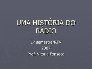 UMA HISTÓRIA DO
     RÁDIO
    1º semestre/RTV
           2007
  Prof. Vitória Fonseca
 