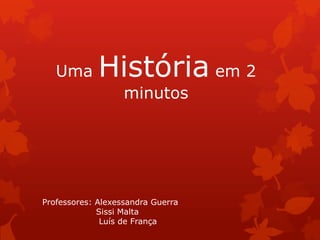 Uma       História em 2
                   minutos




Professores: Alexessandra Guerra
             Sissi Malta
              Luís de França
 