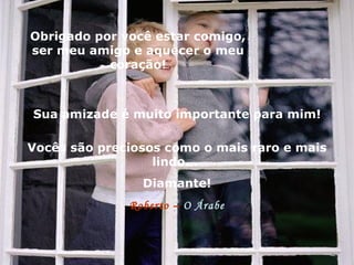Obrigado por você estar comigo, ser meu amigo e aquecer o meu coração! Sua amizade é muito importante para mim! Vocês são preciosos como o mais raro e mais lindo...  Diamante! Roberto –  O Árabe 
