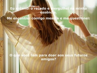 Eu entendi o recado e mergulhei na minha essência. Me encontrei comigo mesmo e me questionei: O que você tem para doar aos seus futuros amigos? 