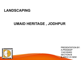 LANDSCAPING
UMAID HERITAGE , JODHPUR
PRESENTATION BY:
A.PRADEEP
1140100463
SECTION-B
B.ARCH VII SEM
 