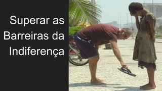 Superar as
Barreiras da
Indiferença
 