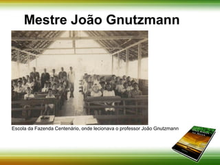 Mestre João Gnutzmann 
Escola da Fazenda Centenário, onde lecionava o professor João 
Gnutzmann 
 
