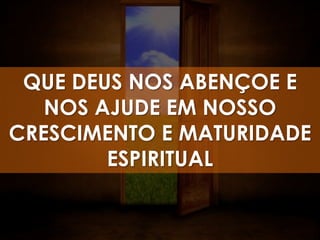 QUE DEUS NOS ABENÇOE E
   NOS AJUDE EM NOSSO
CRESCIMENTO E MATURIDADE
        ESPIRITUAL
 